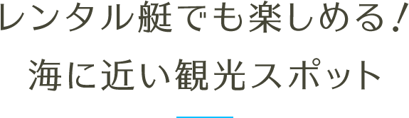 レンタル艇でも楽しめる！海に近い観光スポット